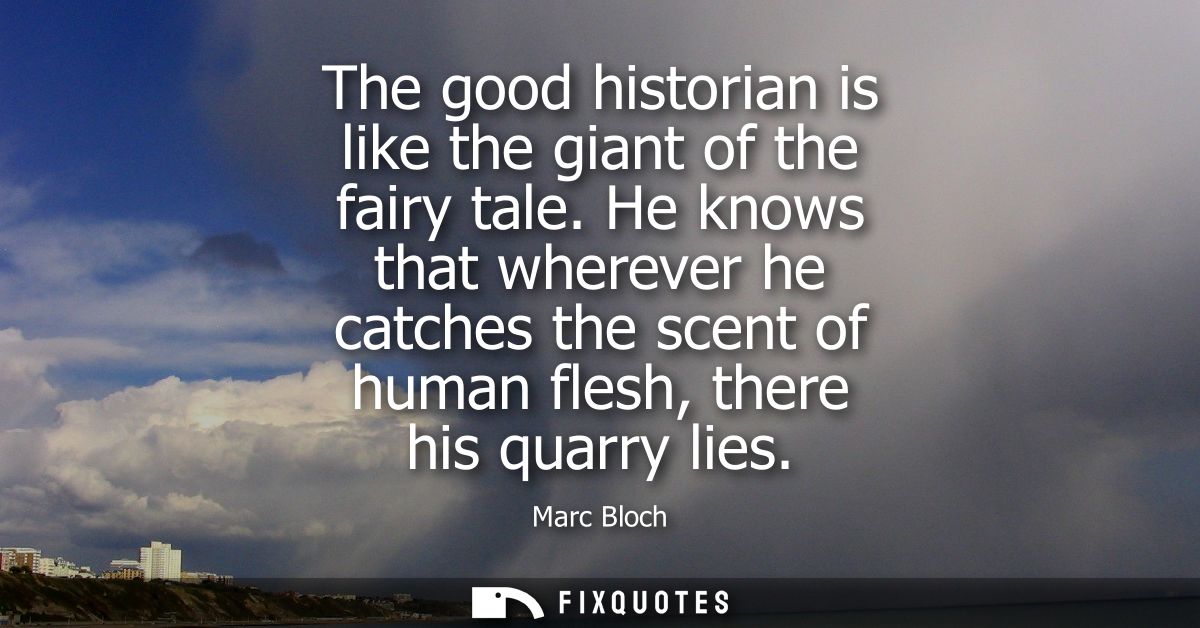 The good historian is like the giant of the fairy tale. He knows that wherever he catches the scent of human flesh, ther