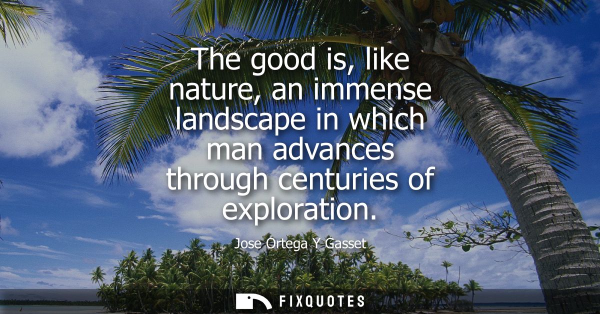 The good is, like nature, an immense landscape in which man advances through centuries of exploration