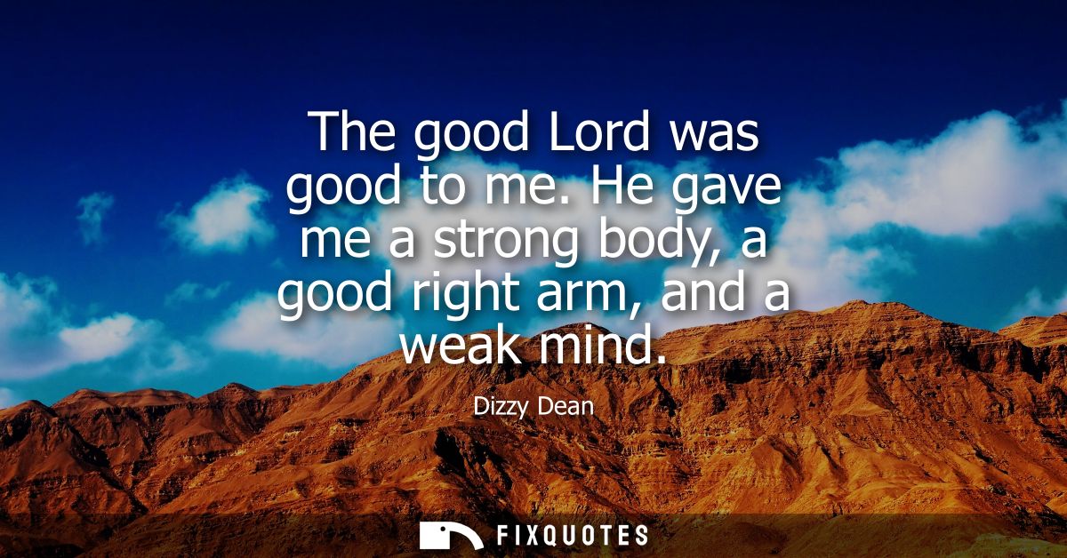 The good Lord was good to me. He gave me a strong body, a good right arm, and a weak mind