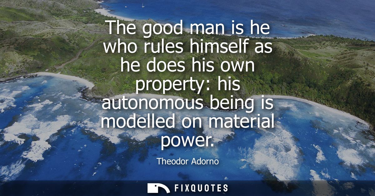 The good man is he who rules himself as he does his own property: his autonomous being is modelled on material power