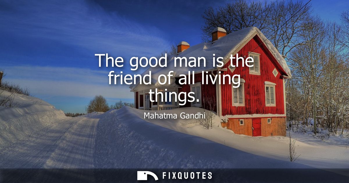 The good man is the friend of all living things