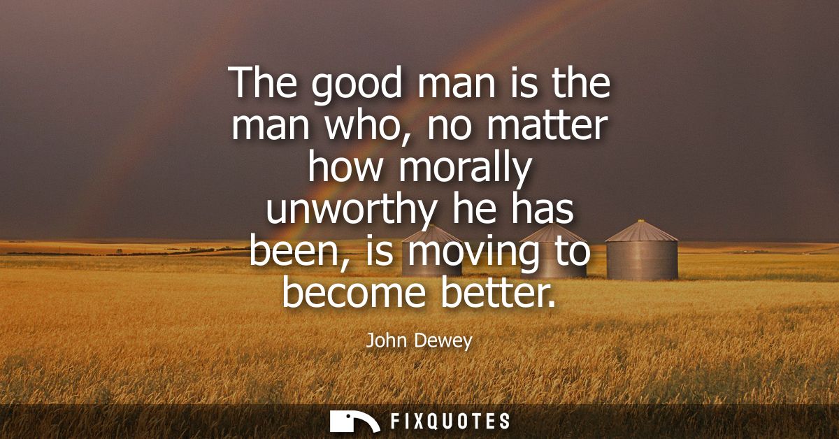 The good man is the man who, no matter how morally unworthy he has been, is moving to become better