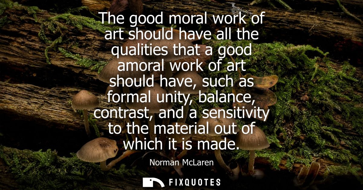 The good moral work of art should have all the qualities that a good amoral work of art should have, such as formal unit