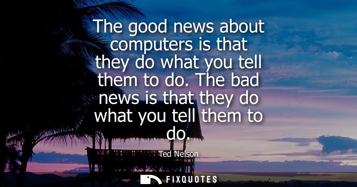 The good news about computers is that they do what you tell them to do. The bad news is that they do what you tell them 