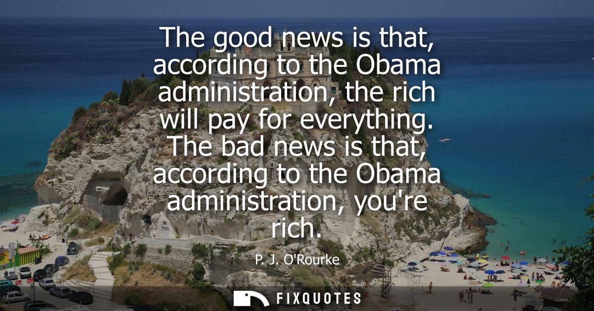 The good news is that, according to the Obama administration, the rich will pay for everything. The bad news is that, ac