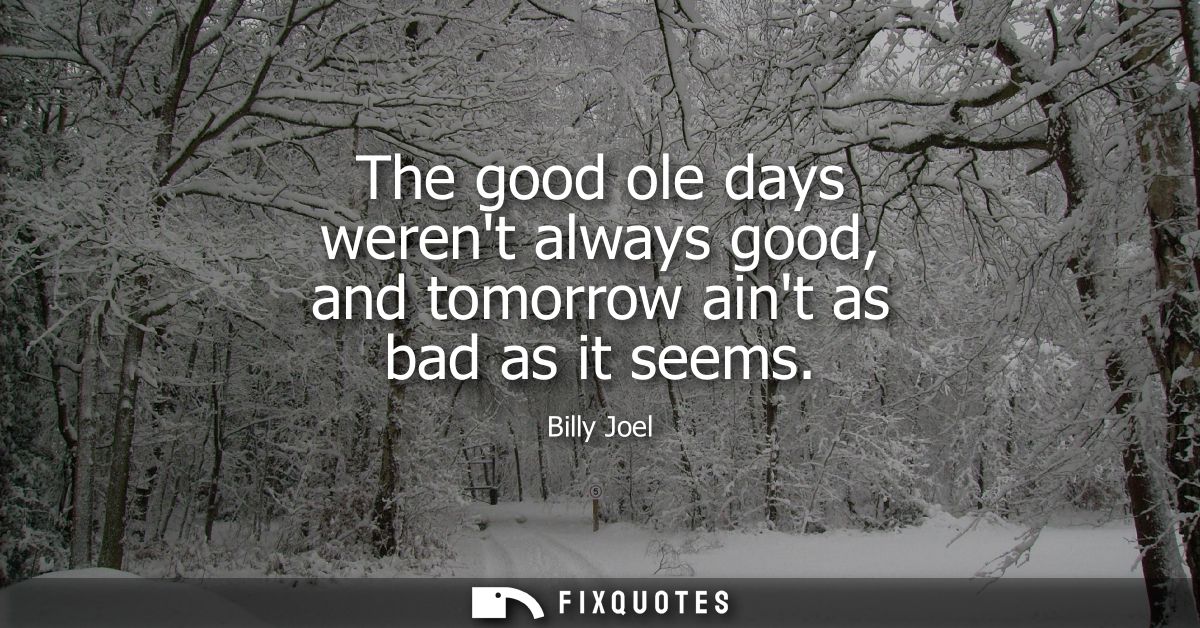 The good ole days werent always good, and tomorrow aint as bad as it seems