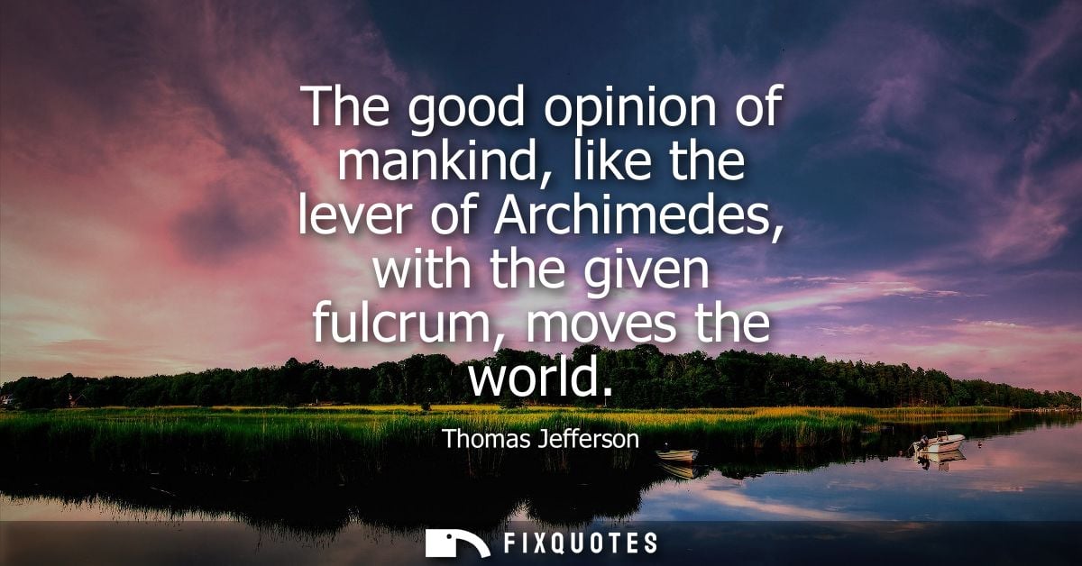The good opinion of mankind, like the lever of Archimedes, with the given fulcrum, moves the world