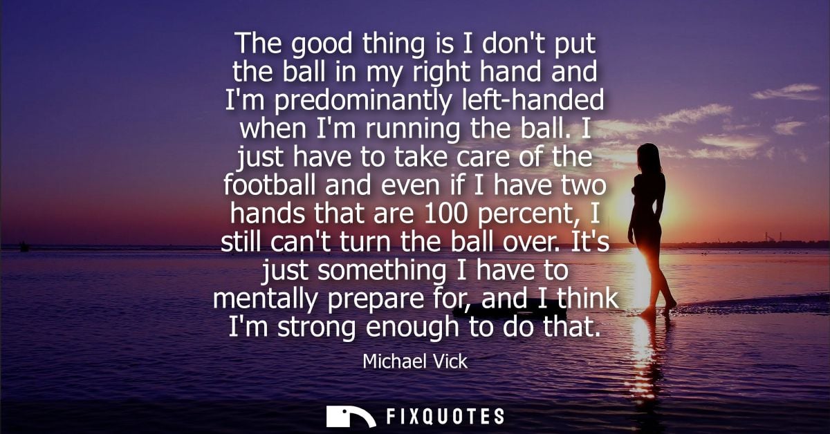 The good thing is I dont put the ball in my right hand and Im predominantly left-handed when Im running the ball.