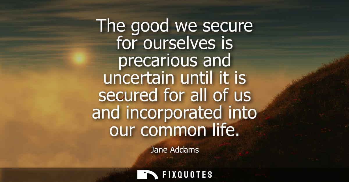 The good we secure for ourselves is precarious and uncertain until it is secured for all of us and incorporated into our