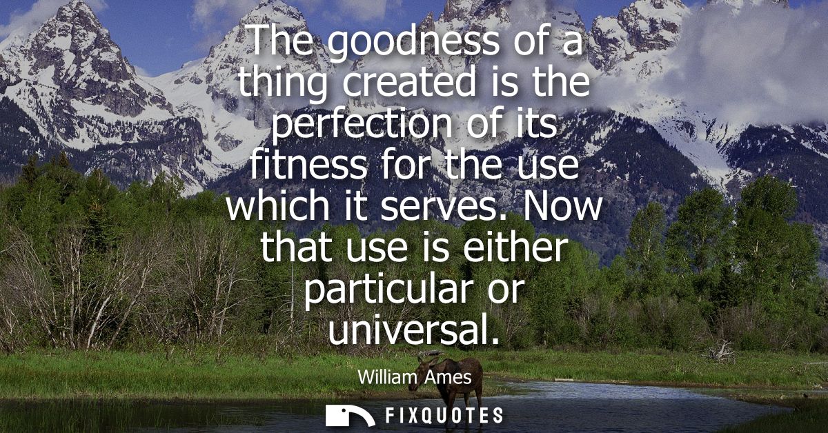 The goodness of a thing created is the perfection of its fitness for the use which it serves. Now that use is either par
