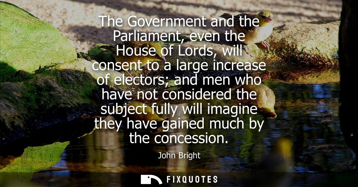 The Government and the Parliament, even the House of Lords, will consent to a large increase of electors and men who hav