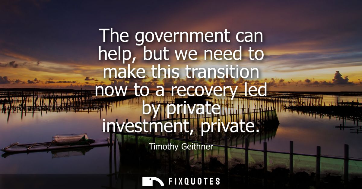 The government can help, but we need to make this transition now to a recovery led by private investment, private