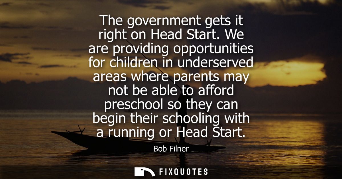 The government gets it right on Head Start. We are providing opportunities for children in underserved areas where paren