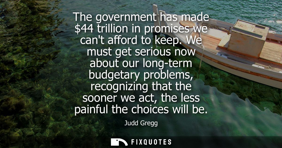 The government has made 44 trillion in promises we cant afford to keep. We must get serious now about our long-term budg
