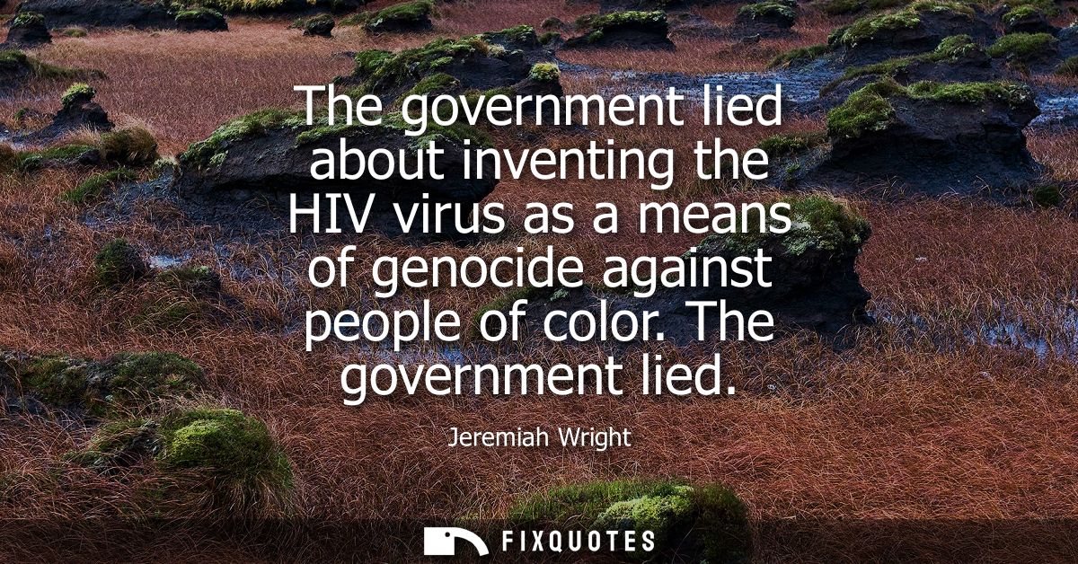 The government lied about inventing the HIV virus as a means of genocide against people of color. The government lied