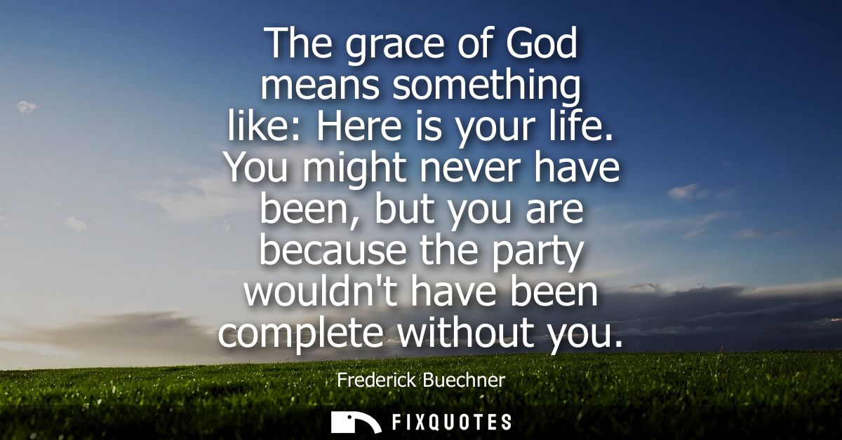 The grace of God means something like: Here is your life. You might never have been, but you are because the party would