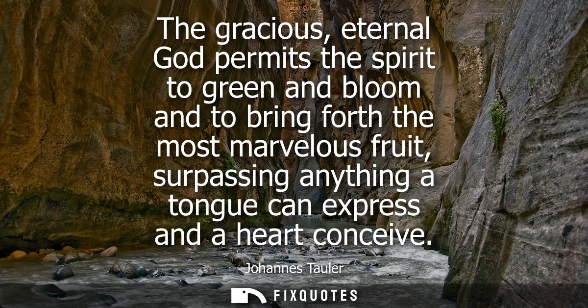 The gracious, eternal God permits the spirit to green and bloom and to bring forth the most marvelous fruit, surpassing 
