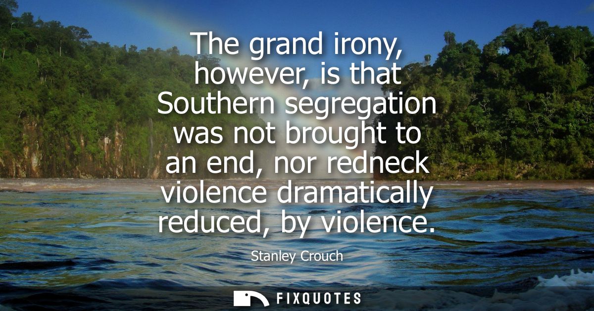 The grand irony, however, is that Southern segregation was not brought to an end, nor redneck violence dramatically redu