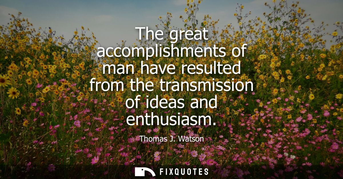 The great accomplishments of man have resulted from the transmission of ideas and enthusiasm