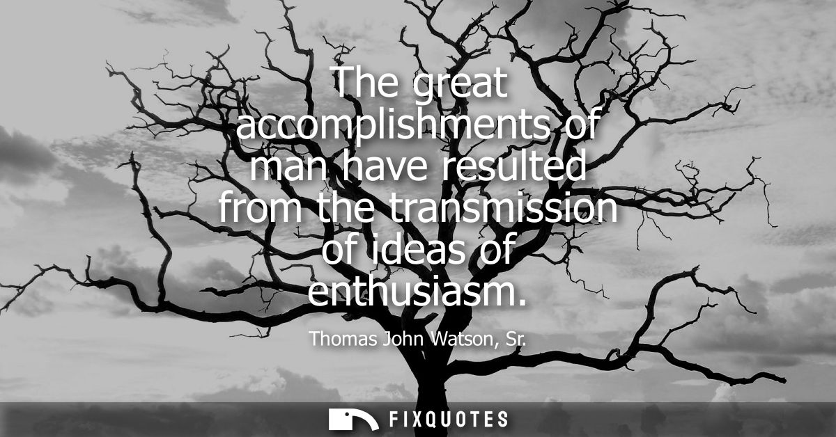 The great accomplishments of man have resulted from the transmission of ideas of enthusiasm
