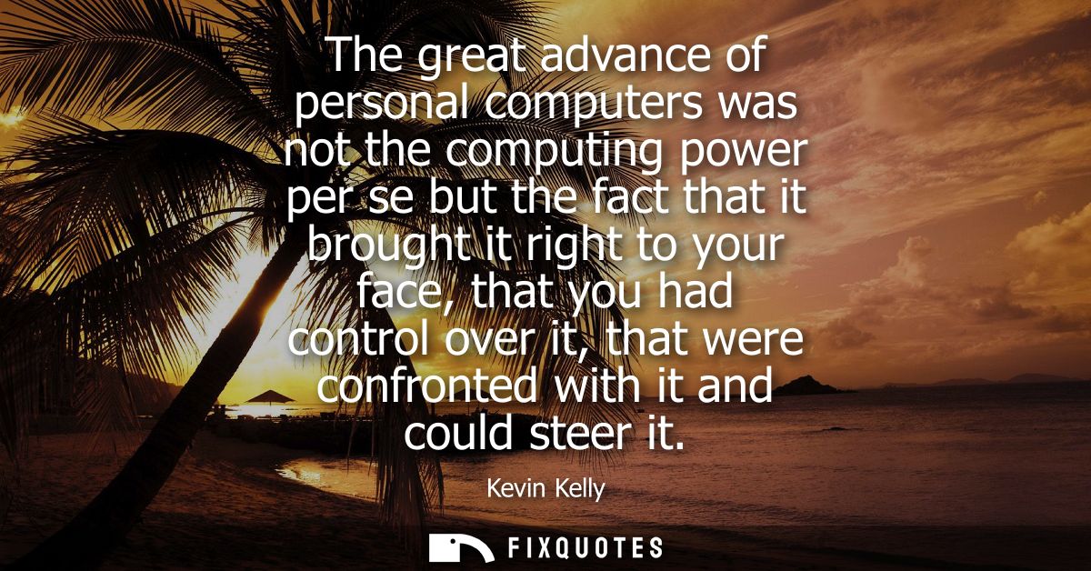 The great advance of personal computers was not the computing power per se but the fact that it brought it right to your