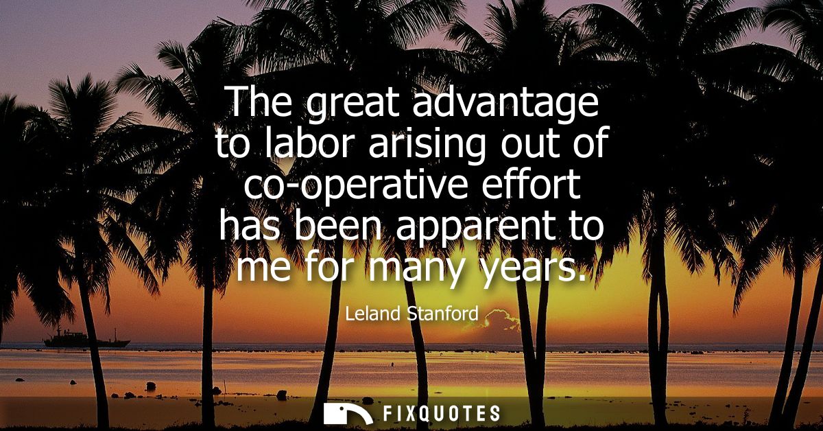 The great advantage to labor arising out of co-operative effort has been apparent to me for many years
