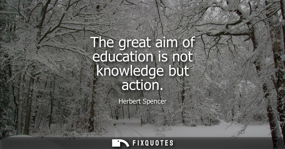 The great aim of education is not knowledge but action