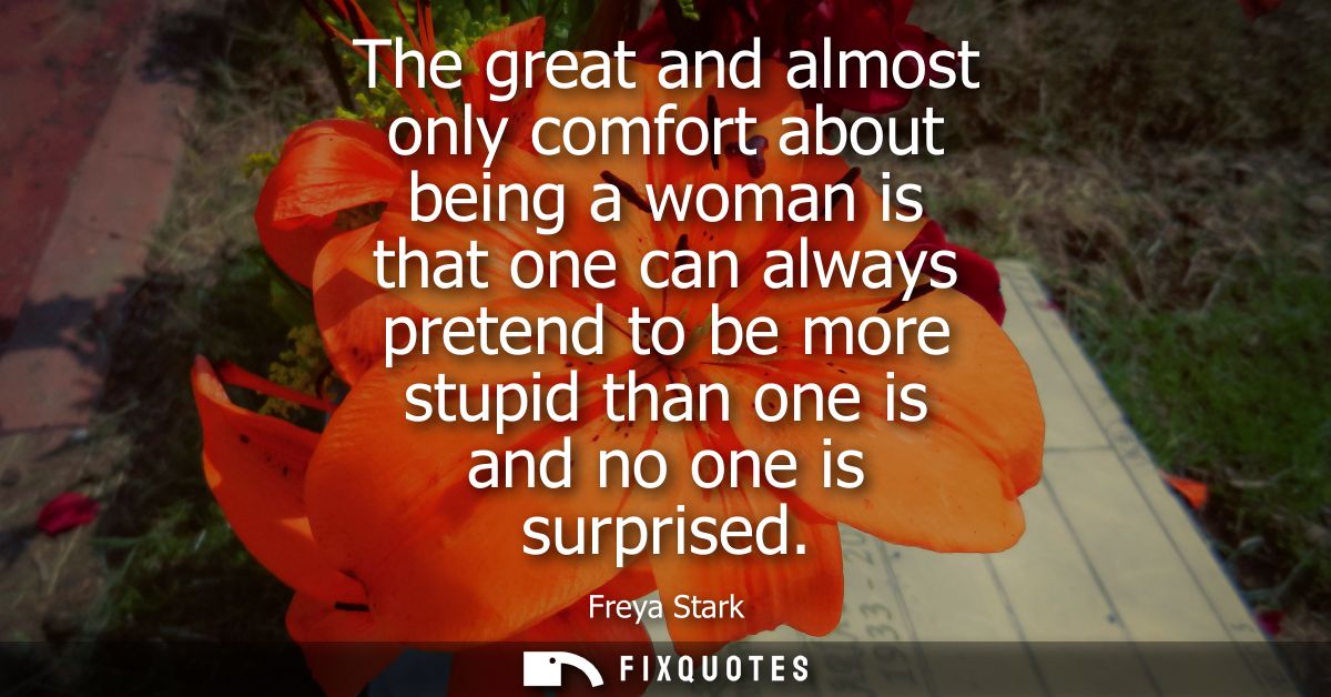 The great and almost only comfort about being a woman is that one can always pretend to be more stupid than one is and n