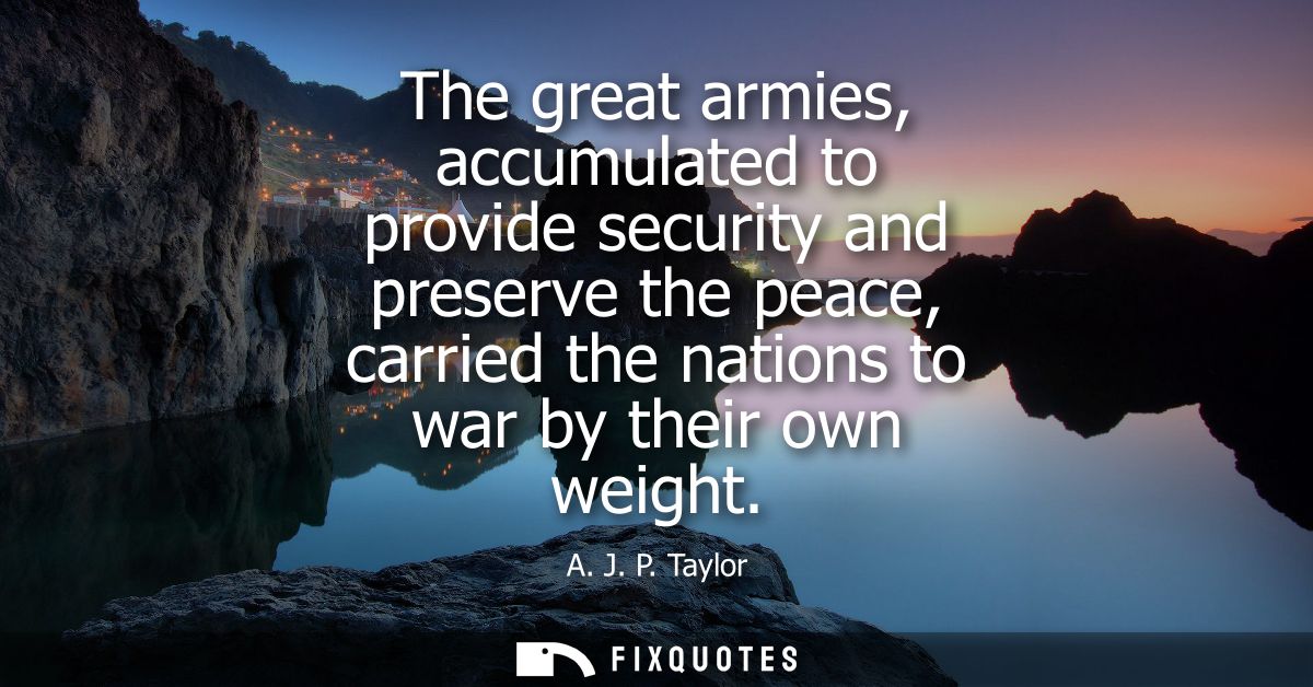 The great armies, accumulated to provide security and preserve the peace, carried the nations to war by their own weight