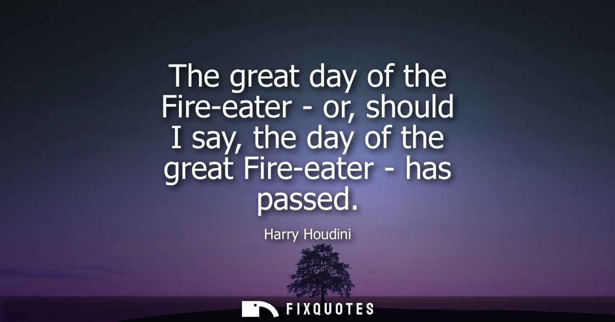 The great day of the Fire-eater - or, should I say, the day of the great Fire-eater - has passed