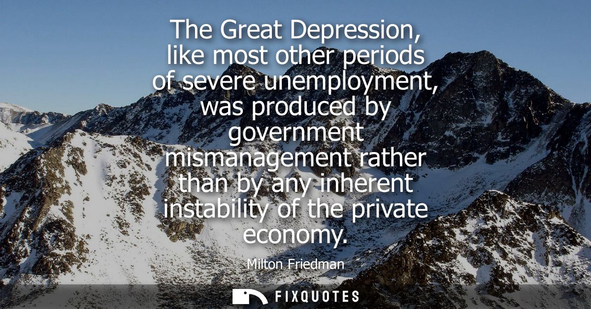 The Great Depression, like most other periods of severe unemployment, was produced by government mismanagement rather th