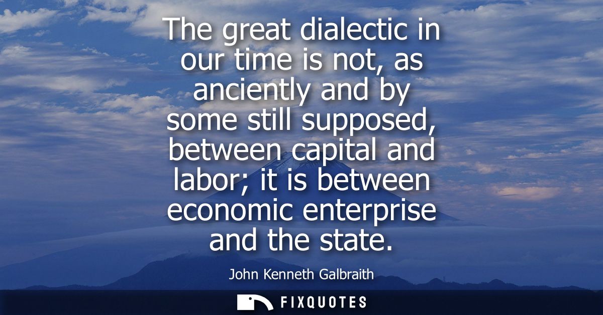 The great dialectic in our time is not, as anciently and by some still supposed, between capital and labor it is between