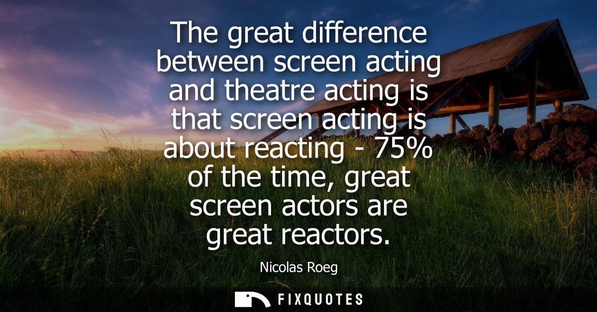 The great difference between screen acting and theatre acting is that screen acting is about reacting - 75% of the time,