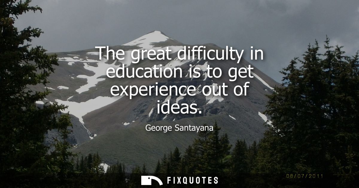 The great difficulty in education is to get experience out of ideas