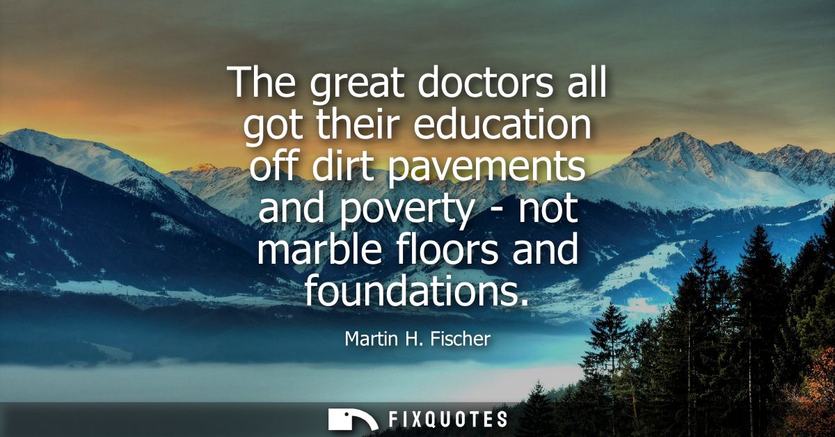 The great doctors all got their education off dirt pavements and poverty - not marble floors and foundations