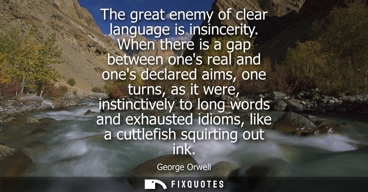 The great enemy of clear language is insincerity. When there is a gap between ones real and ones declared aims, one turn