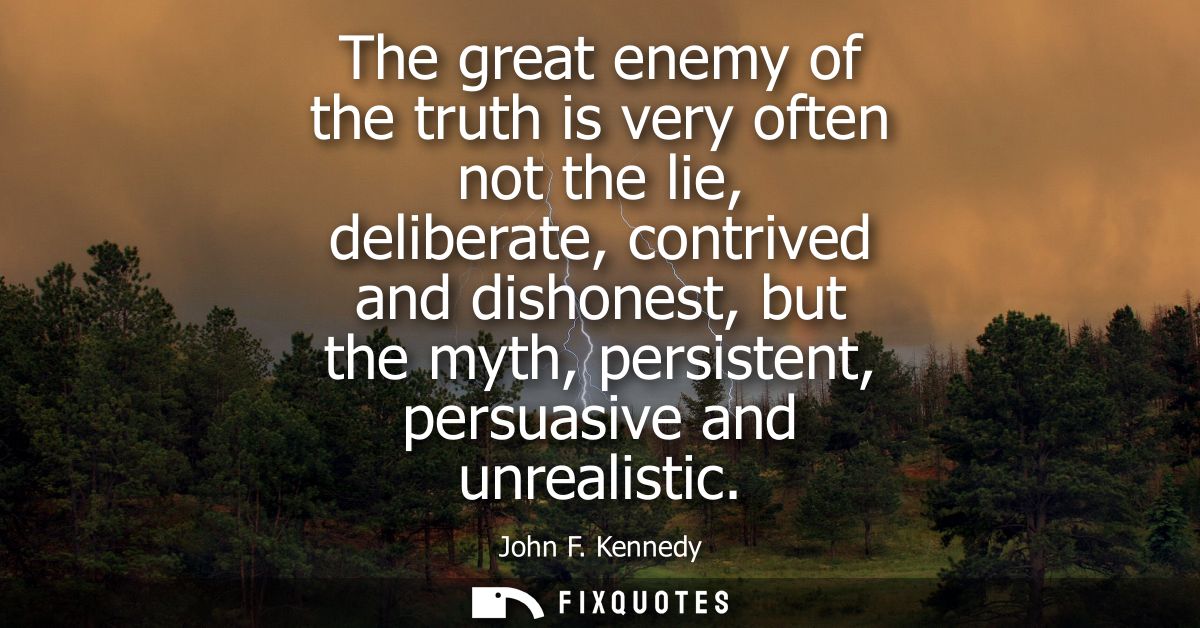 The great enemy of the truth is very often not the lie, deliberate, contrived and dishonest, but the myth, persistent, p