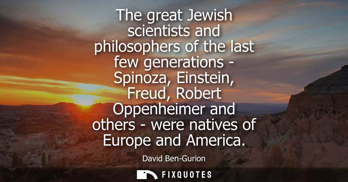 The great Jewish scientists and philosophers of the last few generations - Spinoza, Einstein, Freud, Robert Oppenheimer 