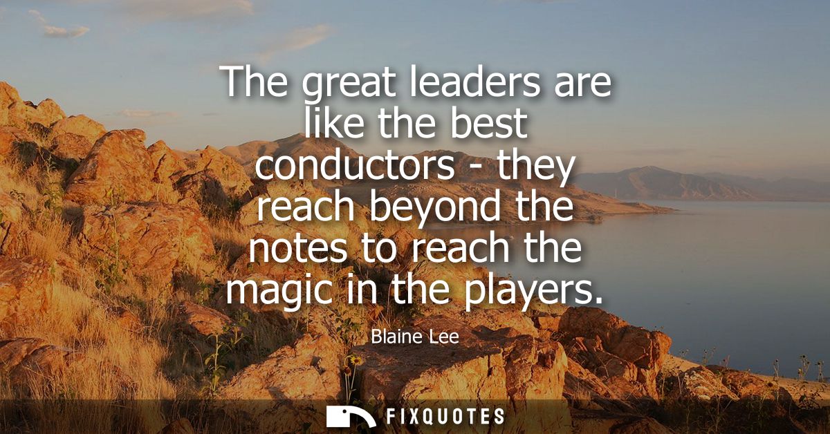 The great leaders are like the best conductors - they reach beyond the notes to reach the magic in the players