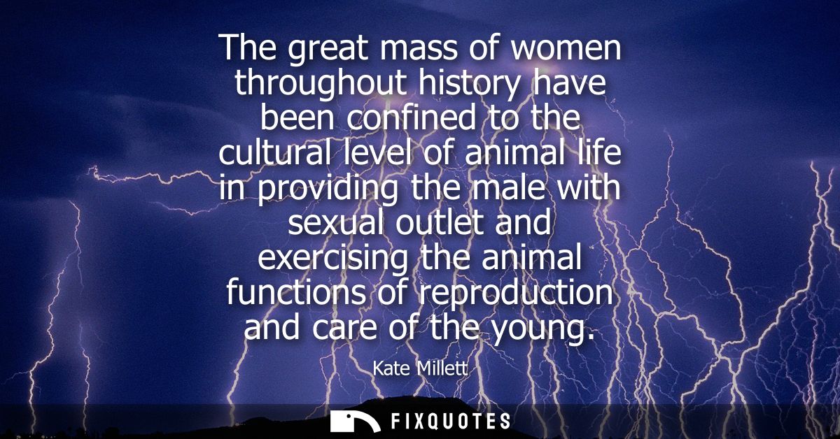 The great mass of women throughout history have been confined to the cultural level of animal life in providing the male