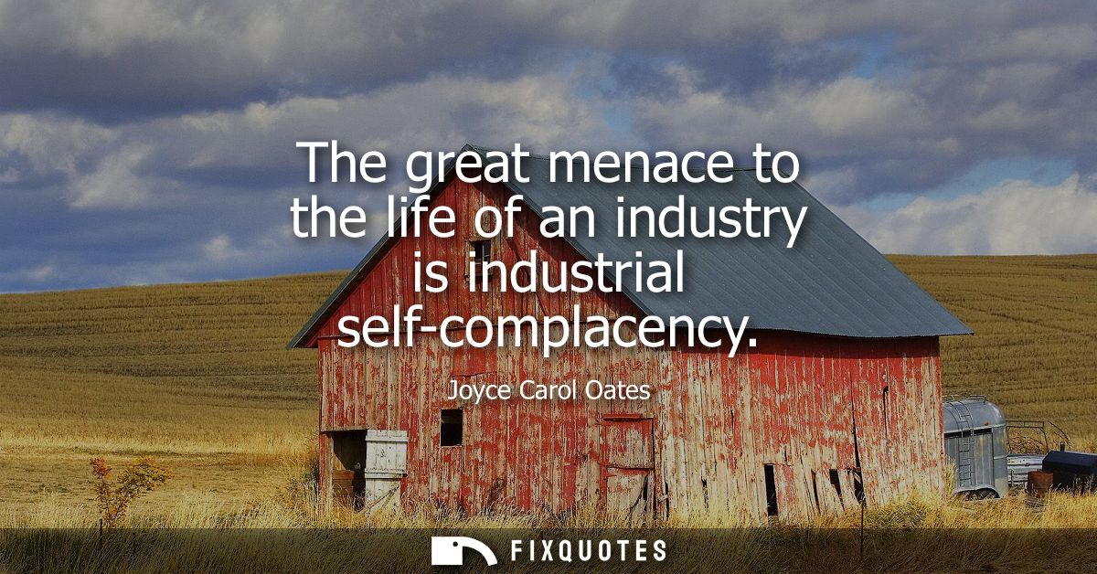 The great menace to the life of an industry is industrial self-complacency