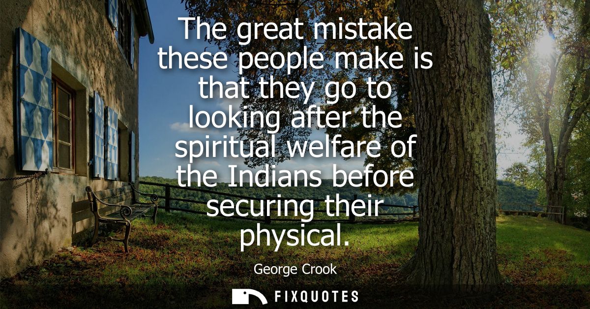 The great mistake these people make is that they go to looking after the spiritual welfare of the Indians before securin