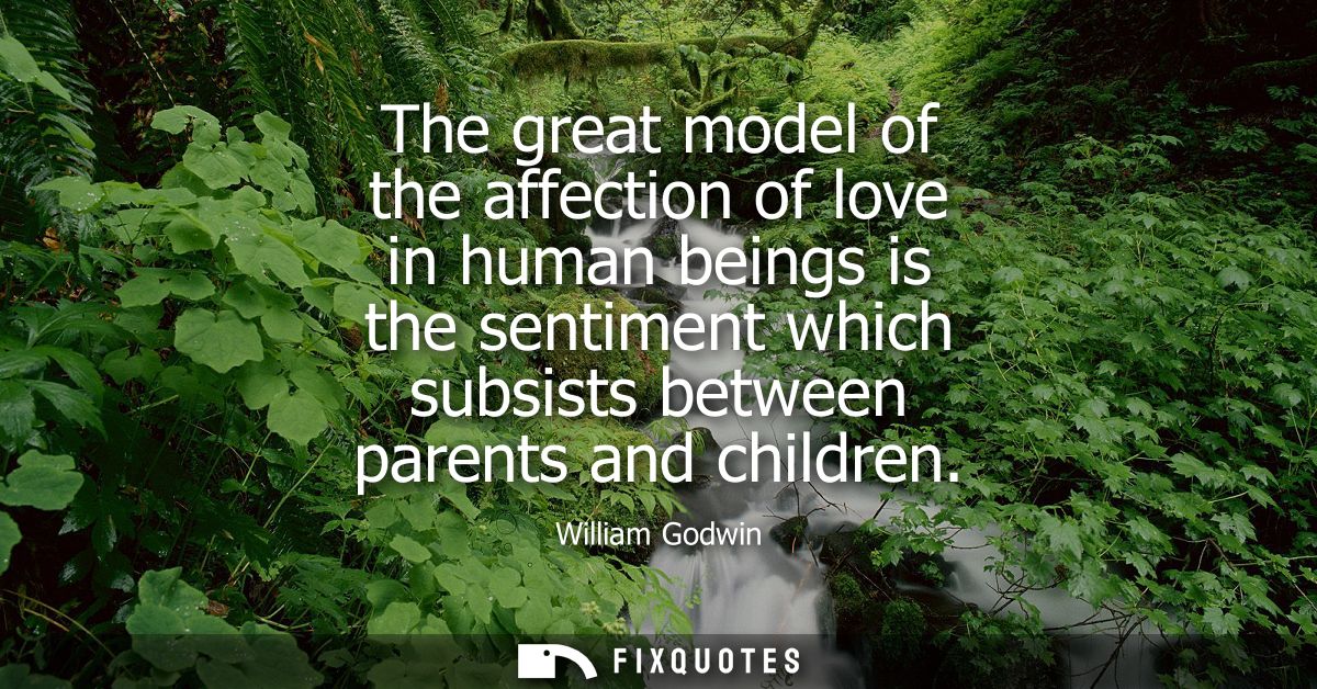 The great model of the affection of love in human beings is the sentiment which subsists between parents and children