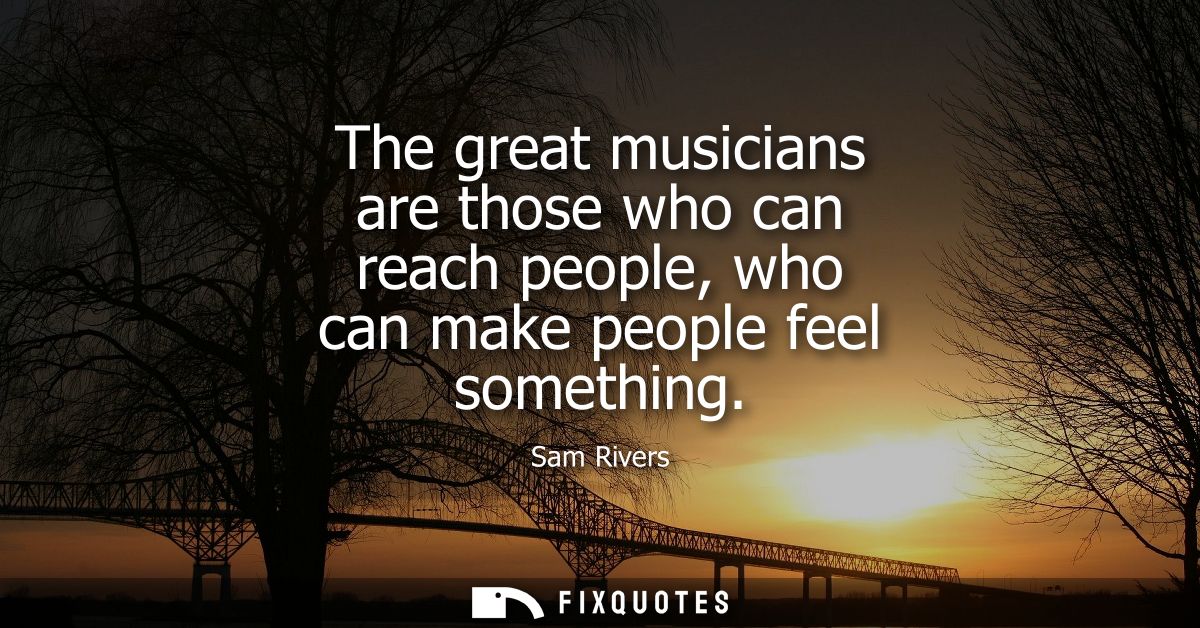 The great musicians are those who can reach people, who can make people feel something