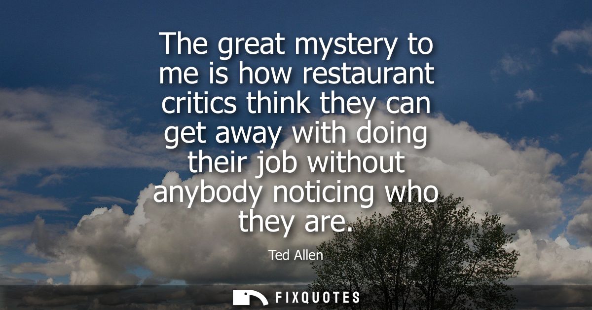 The great mystery to me is how restaurant critics think they can get away with doing their job without anybody noticing 