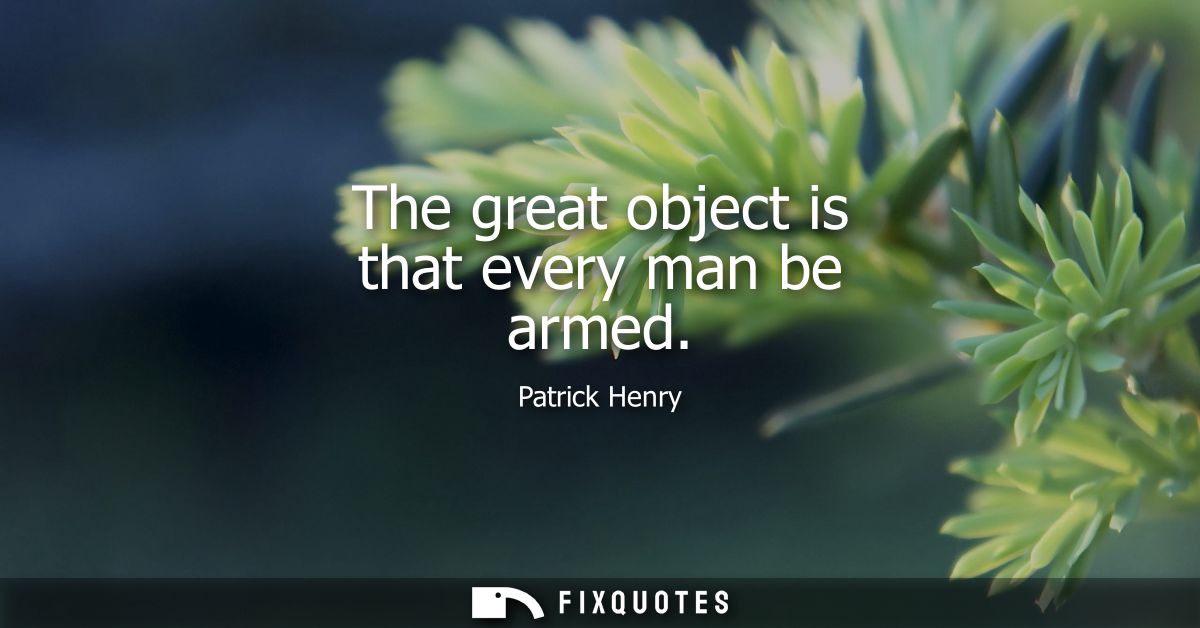 The great object is that every man be armed - Patrick Henry