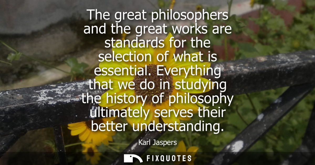 The great philosophers and the great works are standards for the selection of what is essential. Everything that we do i