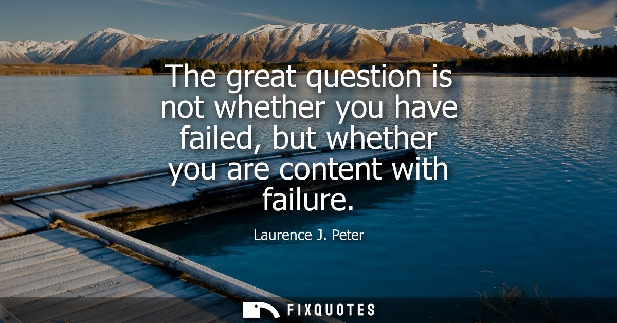 The great question is not whether you have failed, but whether you are content with failure