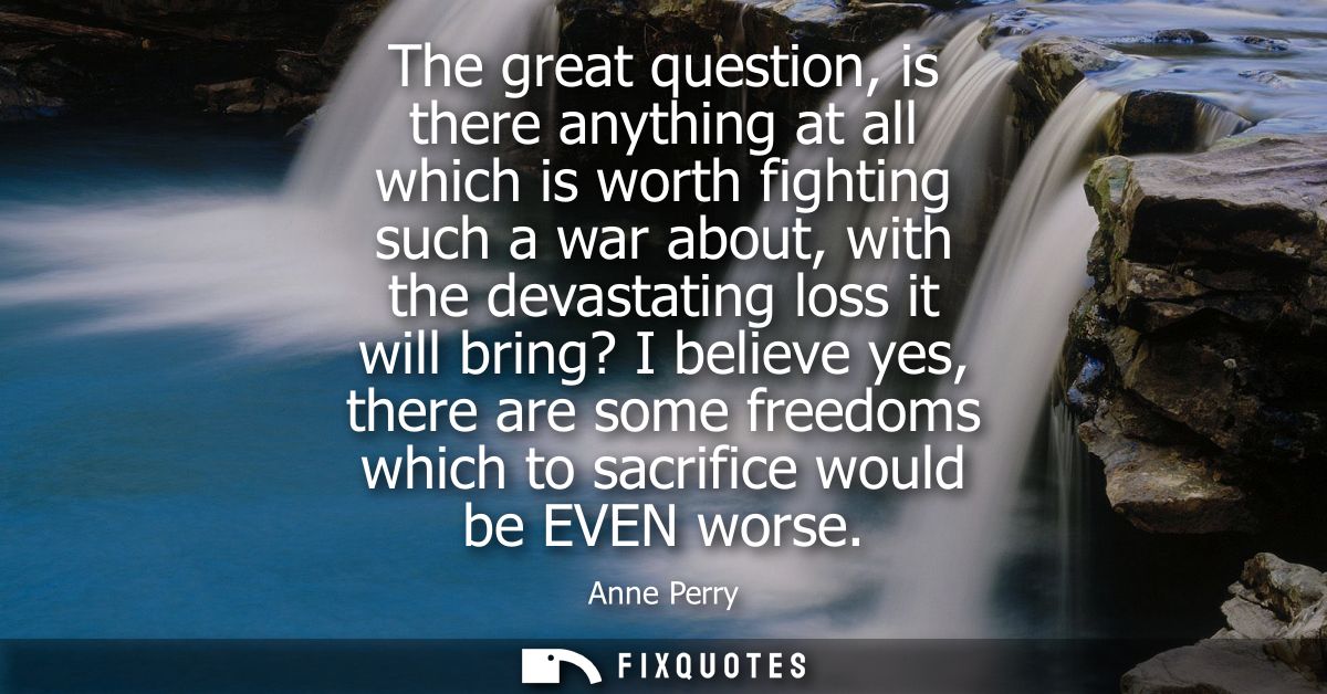 The great question, is there anything at all which is worth fighting such a war about, with the devastating loss it will