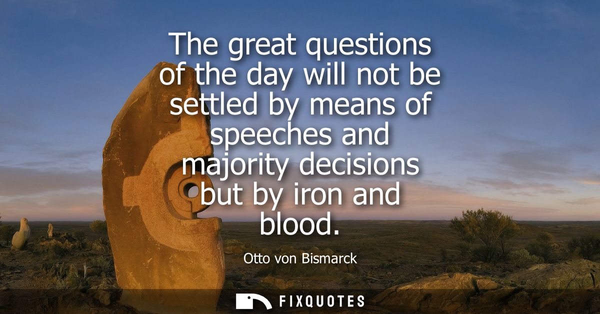 The great questions of the day will not be settled by means of speeches and majority decisions but by iron and blood
